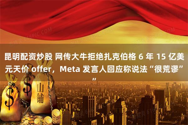 昆明配资炒股 网传大牛拒绝扎克伯格 6 年 15 亿美元天价 offer，Meta 发言人回应称说法“很荒谬”