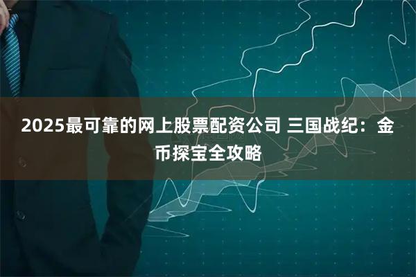 2025最可靠的网上股票配资公司 三国战纪：金币探宝全攻略