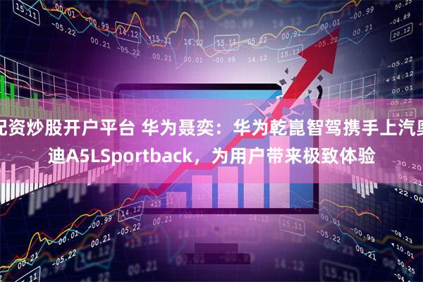 配资炒股开户平台 华为聂奕：华为乾崑智驾携手上汽奥迪A5LSportback，为用户带来极致体验