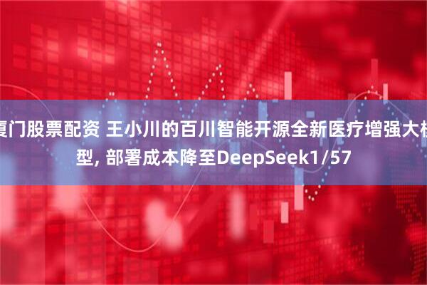 厦门股票配资 王小川的百川智能开源全新医疗增强大模型, 部署成本降至DeepSeek1/57