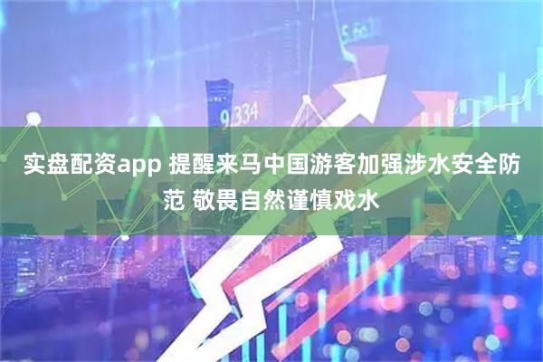 实盘配资app 提醒来马中国游客加强涉水安全防范 敬畏自然谨慎戏水