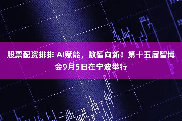 股票配资排排 AI赋能，数智向新！第十五届智博会9月5日在宁波举行