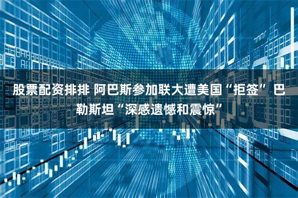 股票配资排排 阿巴斯参加联大遭美国“拒签” 巴勒斯坦“深感遗憾和震惊”