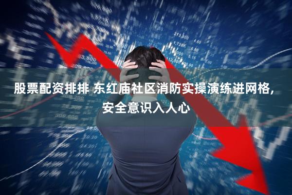 股票配资排排 东红庙社区消防实操演练进网格, 安全意识入人心