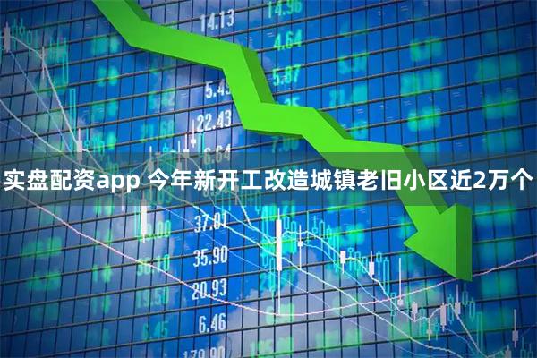 实盘配资app 今年新开工改造城镇老旧小区近2万个