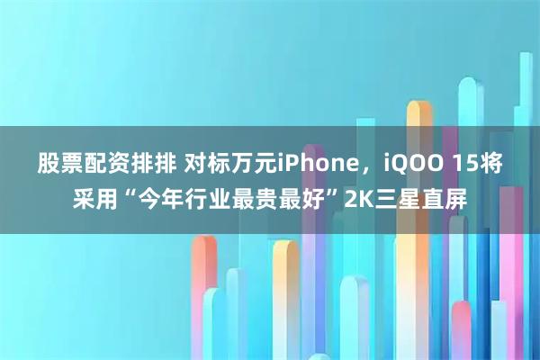 股票配资排排 对标万元iPhone，iQOO 15将采用“今年行业最贵最好”2K三星直屏