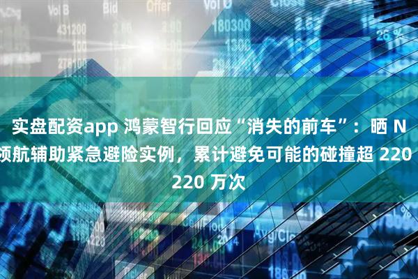 实盘配资app 鸿蒙智行回应“消失的前车”：晒 NCA 领航辅助紧急避险实例，累计避免可能的碰撞超 220 万次