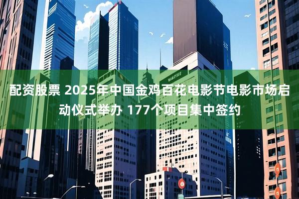 配资股票 2025年中国金鸡百花电影节电影市场启动仪式举办 177个项目集中签约