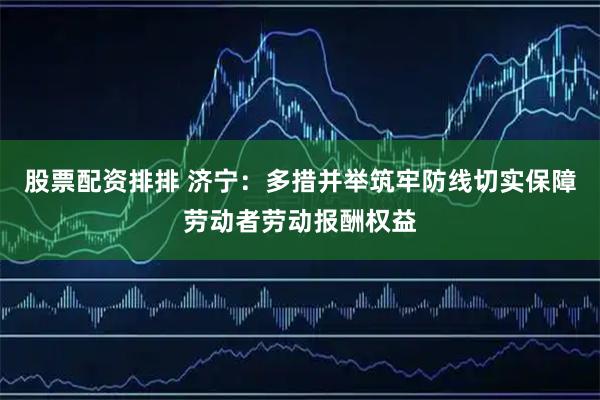 股票配资排排 济宁：多措并举筑牢防线切实保障劳动者劳动报酬权益