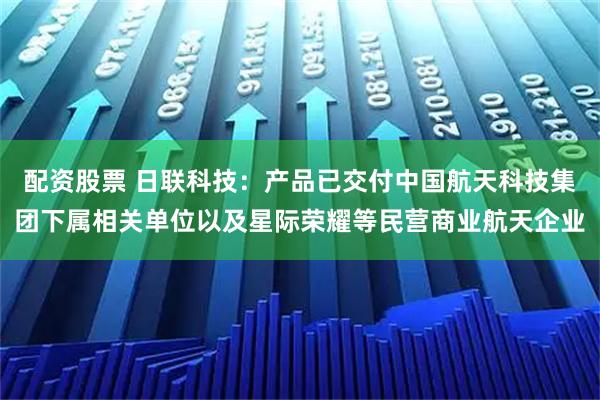 配资股票 日联科技：产品已交付中国航天科技集团下属相关单位以及星际荣耀等民营商业航天企业