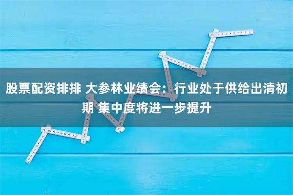 股票配资排排 大参林业绩会：行业处于供给出清初期 集中度将进一步提升