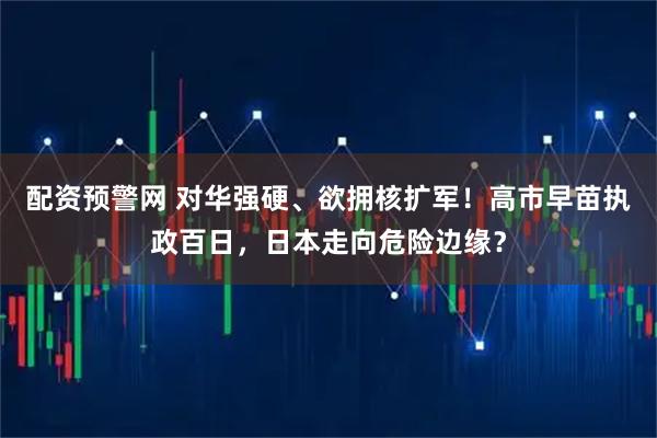 配资预警网 对华强硬、欲拥核扩军！高市早苗执政百日，日本走向危险边缘？