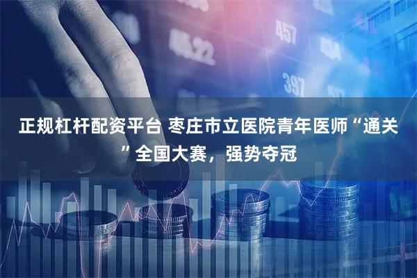 正规杠杆配资平台 枣庄市立医院青年医师“通关”全国大赛，强势夺冠