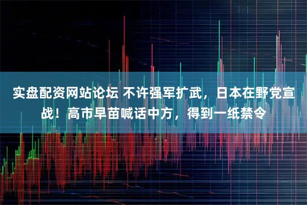 实盘配资网站论坛 不许强军扩武，日本在野党宣战！高市早苗喊话中方，得到一纸禁令