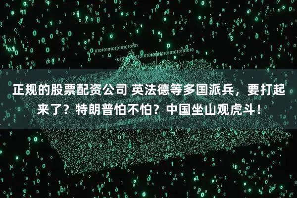 正规的股票配资公司 英法德等多国派兵，要打起来了？特朗普怕不怕？中国坐山观虎斗！