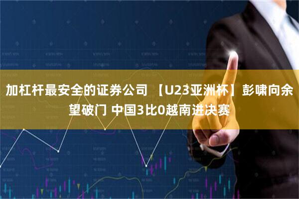 加杠杆最安全的证券公司 【U23亚洲杯】彭啸向余望破门 中国3比0越南进决赛