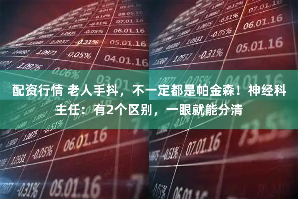 配资行情 老人手抖，不一定都是帕金森！神经科主任：有2个区别，一眼就能分清