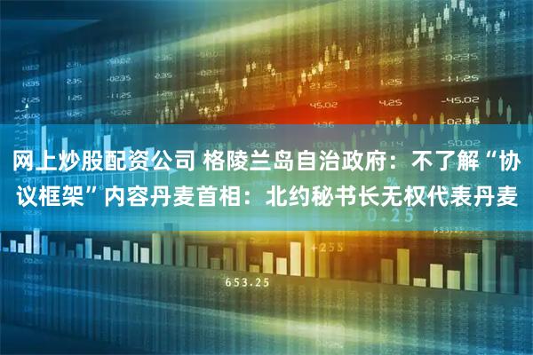 网上炒股配资公司 格陵兰岛自治政府：不了解“协议框架”内容　丹麦首相：北约秘书长无权代表丹麦