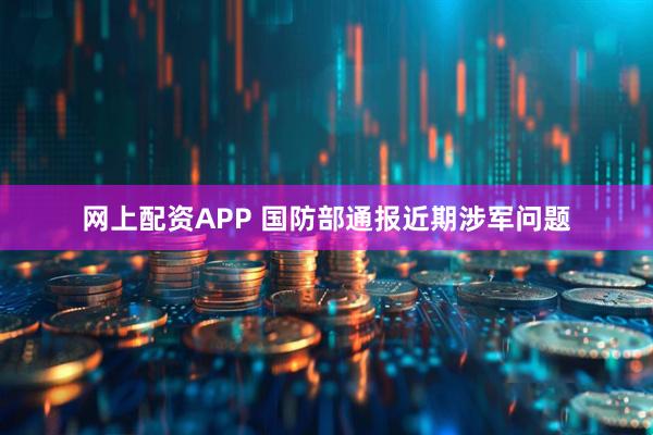 网上配资APP 国防部通报近期涉军问题