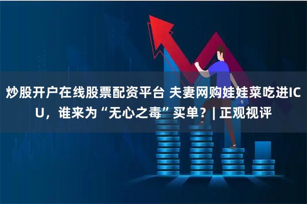 炒股开户在线股票配资平台 夫妻网购娃娃菜吃进ICU，谁来为“无心之毒”买单？| 正观视评