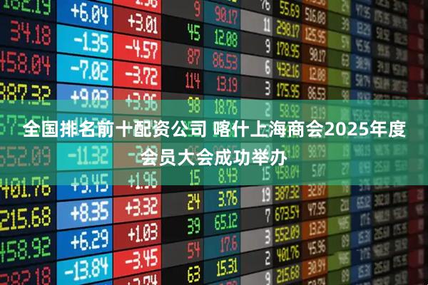 全国排名前十配资公司 喀什上海商会2025年度会员大会成功举办