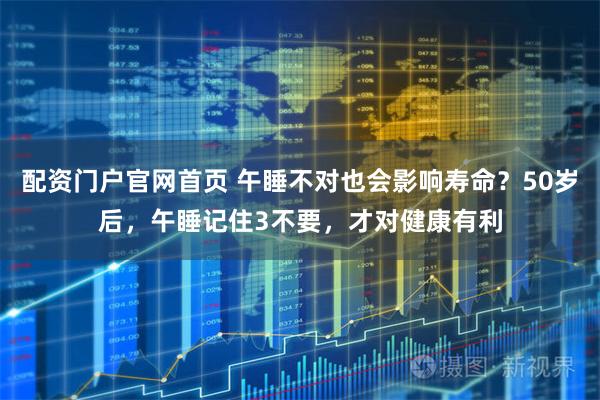 配资门户官网首页 午睡不对也会影响寿命？50岁后，午睡记住3不要，才对健康有利