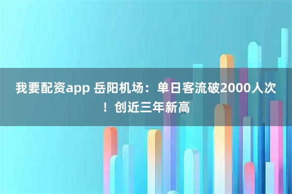 我要配资app 岳阳机场：单日客流破2000人次！创近三年新高