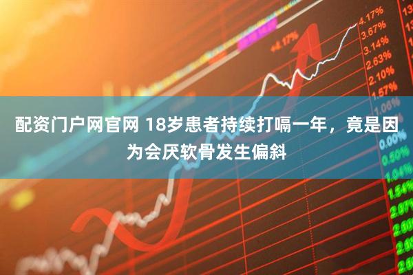 配资门户网官网 18岁患者持续打嗝一年，竟是因为会厌软骨发生偏斜