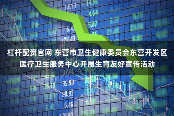 杠杆配资官网 东营市卫生健康委员会东营开发区医疗卫生服务中心开展生育友好宣传活动