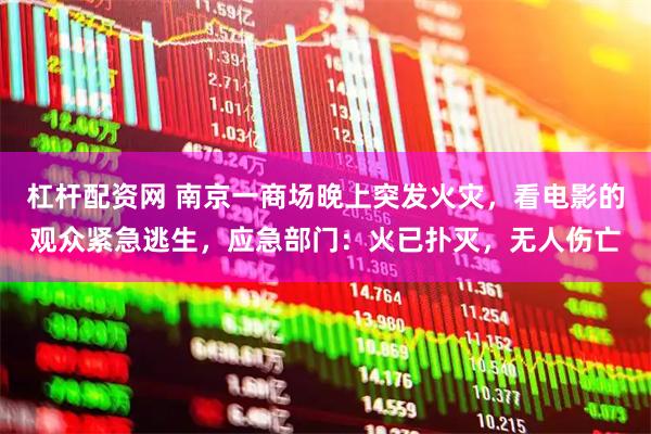 杠杆配资网 南京一商场晚上突发火灾，看电影的观众紧急逃生，应急部门：火已扑灭，无人伤亡