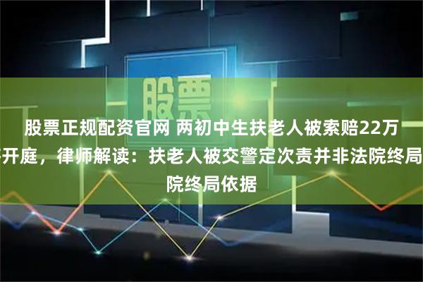 股票正规配资官网 两初中生扶老人被索赔22万案将开庭，律师解读：扶老人被交警定次责并非法院终局依据