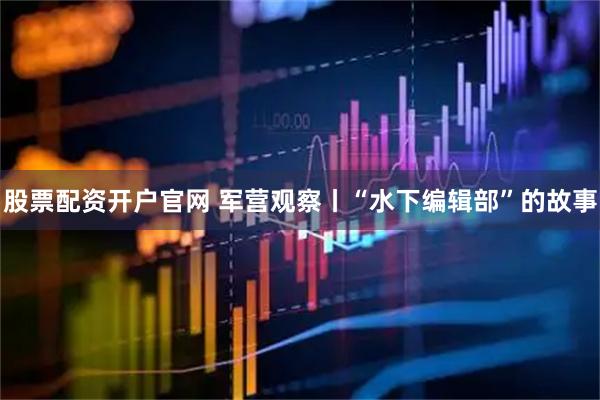 股票配资开户官网 军营观察丨“水下编辑部”的故事