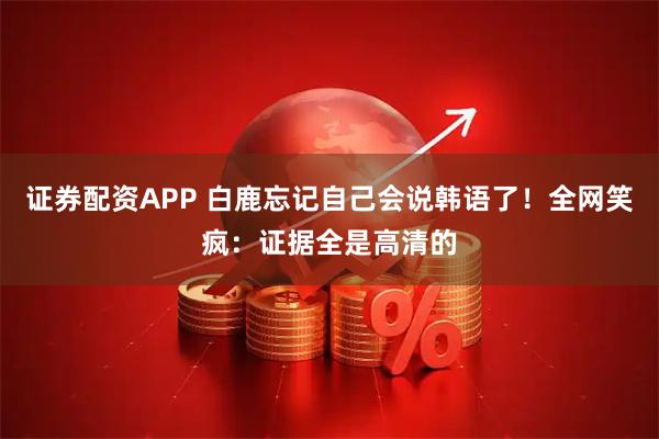 证券配资APP 白鹿忘记自己会说韩语了！全网笑疯：证据全是高清的