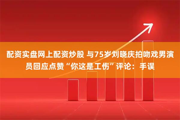 配资实盘网上配资炒股 与75岁刘晓庆拍吻戏男演员回应点赞“你这是工伤”评论：手误