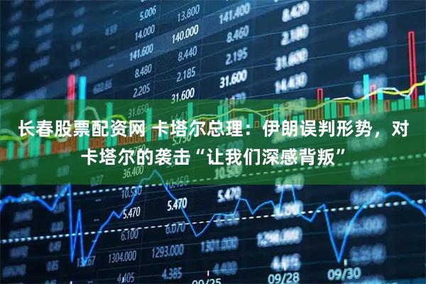 长春股票配资网 卡塔尔总理：伊朗误判形势，对卡塔尔的袭击“让我们深感背叛”