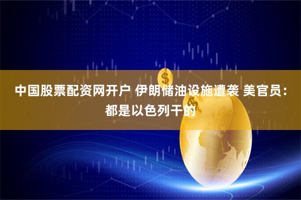 中国股票配资网开户 伊朗储油设施遭袭 美官员：都是以色列干的