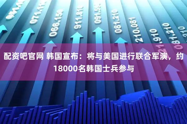 配资吧官网 韩国宣布：将与美国进行联合军演，约18000名韩国士兵参与