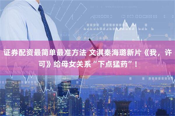 证券配资最简单最准方法 文淇秦海璐新片《我，许可》给母女关系“下点猛药”！