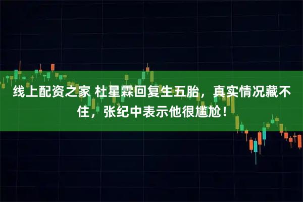 线上配资之家 杜星霖回复生五胎，真实情况藏不住，张纪中表示他很尴尬！