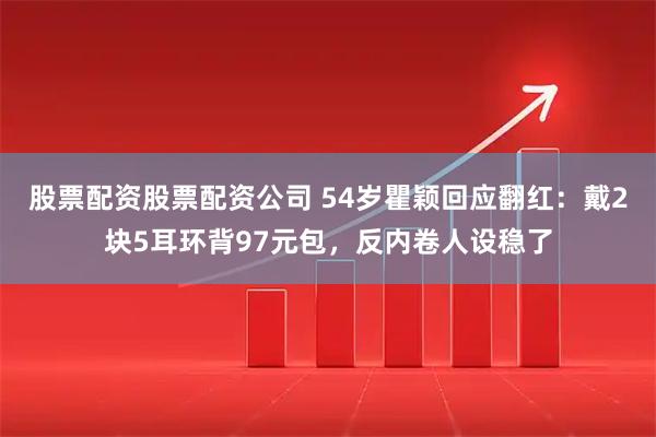 股票配资股票配资公司 54岁瞿颖回应翻红：戴2块5耳环背97元包，反内卷人设稳了