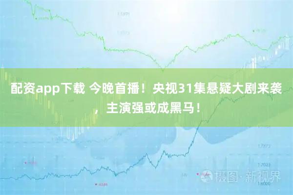 配资app下载 今晚首播！央视31集悬疑大剧来袭，主演强或成黑马！