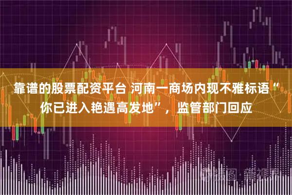 靠谱的股票配资平台 河南一商场内现不雅标语“你已进入艳遇高发地”,监管部门回应