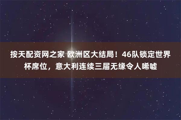 按天配资网之家 欧洲区大结局！46队锁定世界杯席位，意大利连续三届无缘令人唏嘘