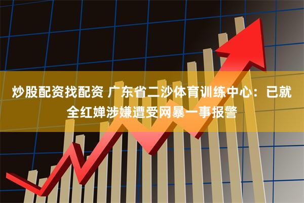 炒股配资找配资 广东省二沙体育训练中心：已就全红婵涉嫌遭受网暴一事报警