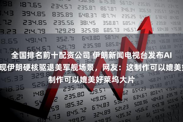 全国排名前十配资公司 伊朗新闻电视台发布AI“短剧”展现伊朗硬核驱退美军舰场景，网友：这制作可以媲美好莱坞大片