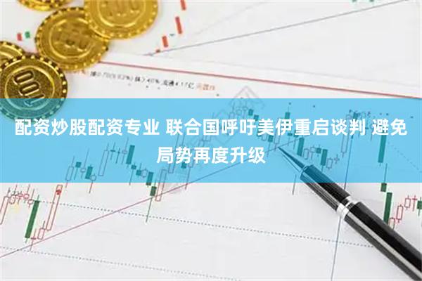 配资炒股配资专业 联合国呼吁美伊重启谈判 避免局势再度升级