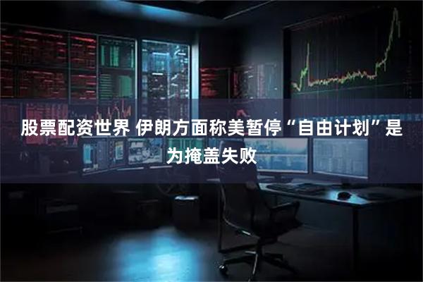 股票配资世界 伊朗方面称美暂停“自由计划”是为掩盖失败