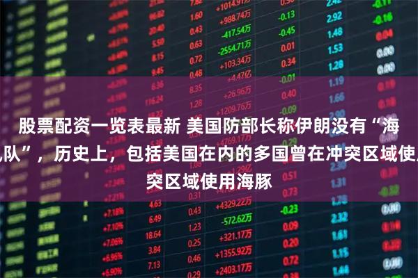 股票配资一览表最新 美国防部长称伊朗没有“海豚神风队”，历史上，包括美国在内的多国曾在冲突区域使用海豚