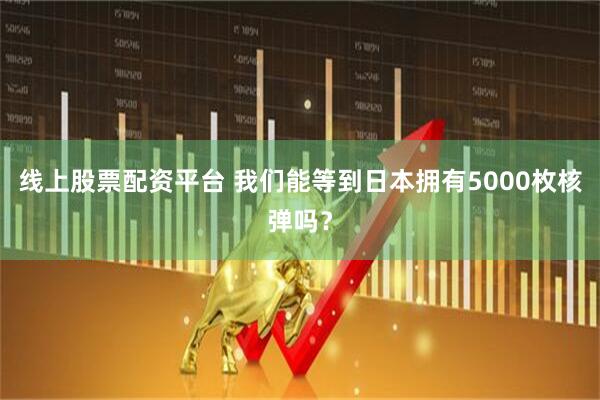 线上股票配资平台 我们能等到日本拥有5000枚核弹吗？